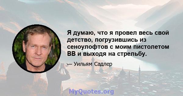 Я думаю, что я провел весь свой детство, погрузившись из сеноулофтов с моим пистолетом BB и выходя на стрельбу.