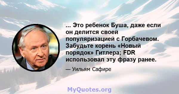 ... Это ребенок Буша, даже если он делится своей популяризацией с Горбачевом. Забудьте корень «Новый порядок» Гитлера; FDR использовал эту фразу ранее.