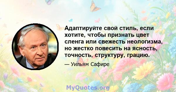 Адаптируйте свой стиль, если хотите, чтобы признать цвет сленга или свежесть неологизма, но жестко повесить на ясность, точность, структуру, грацию.