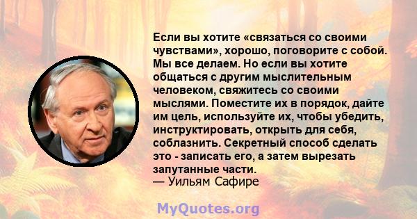 Если вы хотите «связаться со своими чувствами», хорошо, поговорите с собой. Мы все делаем. Но если вы хотите общаться с другим мыслительным человеком, свяжитесь со своими мыслями. Поместите их в порядок, дайте им цель,