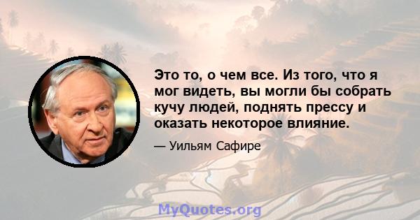 Это то, о чем все. Из того, что я мог видеть, вы могли бы собрать кучу людей, поднять прессу и оказать некоторое влияние.