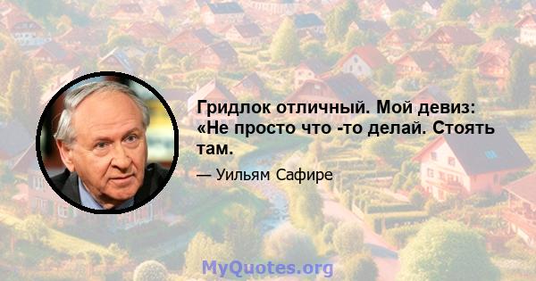 Гридлок отличный. Мой девиз: «Не просто что -то делай. Стоять там.