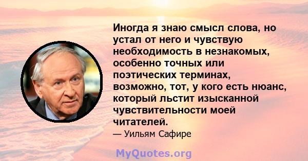 Иногда я знаю смысл слова, но устал от него и чувствую необходимость в незнакомых, особенно точных или поэтических терминах, возможно, тот, у кого есть нюанс, который льстит изысканной чувствительности моей читателей.