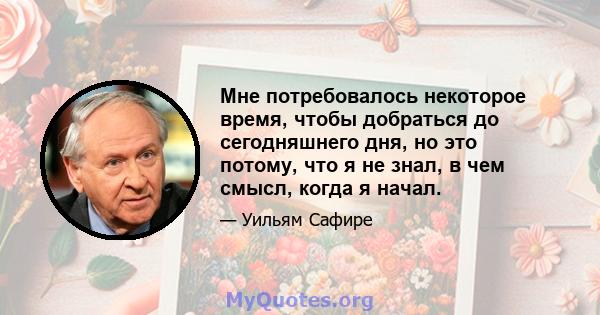 Мне потребовалось некоторое время, чтобы добраться до сегодняшнего дня, но это потому, что я не знал, в чем смысл, когда я начал.