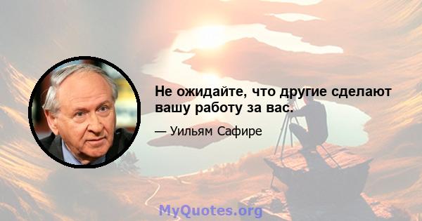 Не ожидайте, что другие сделают вашу работу за вас.