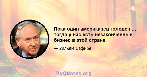 Пока один американец голоден ... тогда у нас есть незаконченный бизнес в этой стране.