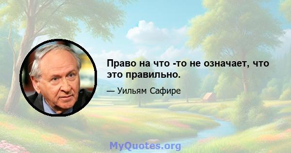 Право на что -то не означает, что это правильно.