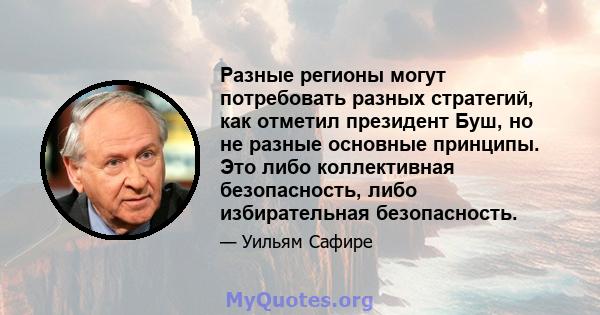 Разные регионы могут потребовать разных стратегий, как отметил президент Буш, но не разные основные принципы. Это либо коллективная безопасность, либо избирательная безопасность.