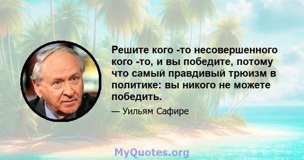 Решите кого -то несовершенного кого -то, и вы победите, потому что самый правдивый трюизм в политике: вы никого не можете победить.