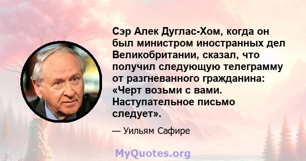 Сэр Алек Дуглас-Хом, когда он был министром иностранных дел Великобритании, сказал, что получил следующую телеграмму от разгневанного гражданина: «Черт возьми с вами. Наступательное письмо следует».