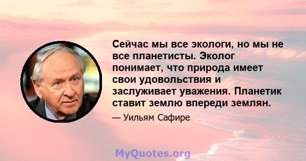 Сейчас мы все экологи, но мы не все планетисты. Эколог понимает, что природа имеет свои удовольствия и заслуживает уважения. Планетик ставит землю впереди землян.