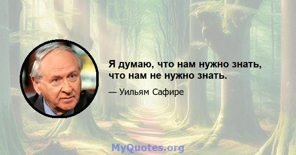 Я думаю, что нам нужно знать, что нам не нужно знать.