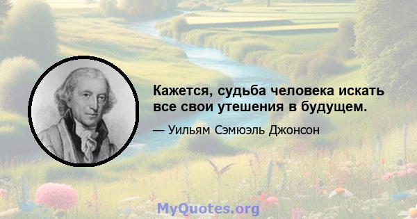 Кажется, судьба человека искать все свои утешения в будущем.