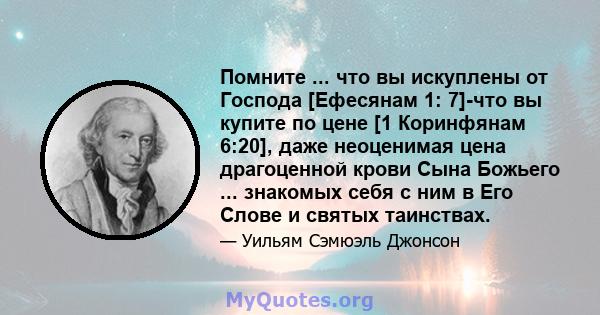 Помните ... что вы искуплены от Господа [Ефесянам 1: 7]-что вы купите по цене [1 Коринфянам 6:20], даже неоценимая цена драгоценной крови Сына Божьего ... знакомых себя с ним в Его Слове и святых таинствах.