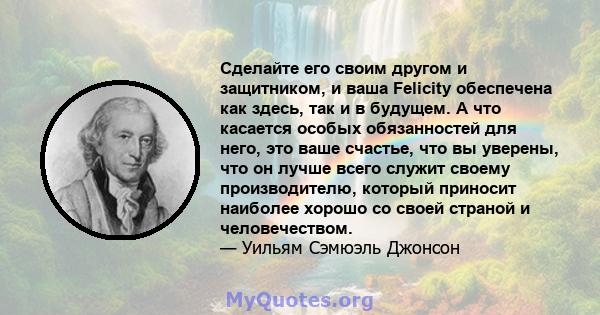 Сделайте его своим другом и защитником, и ваша Felicity обеспечена как здесь, так и в будущем. А что касается особых обязанностей для него, это ваше счастье, что вы уверены, что он лучше всего служит своему