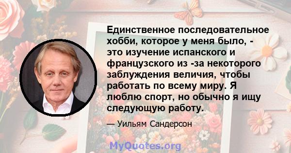 Единственное последовательное хобби, которое у меня было, - это изучение испанского и французского из -за некоторого заблуждения величия, чтобы работать по всему миру. Я люблю спорт, но обычно я ищу следующую работу.