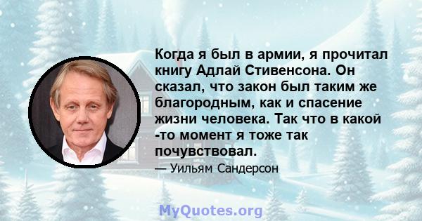 Когда я был в армии, я прочитал книгу Адлай Стивенсона. Он сказал, что закон был таким же благородным, как и спасение жизни человека. Так что в какой -то момент я тоже так почувствовал.