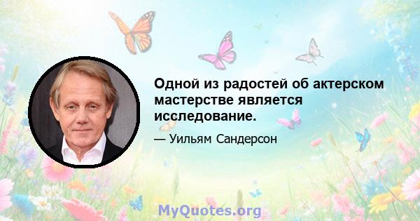 Одной из радостей об актерском мастерстве является исследование.