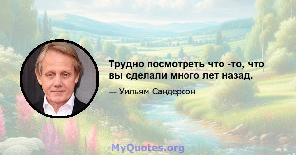 Трудно посмотреть что -то, что вы сделали много лет назад.