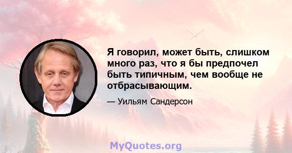 Я говорил, может быть, слишком много раз, что я бы предпочел быть типичным, чем вообще не отбрасывающим.