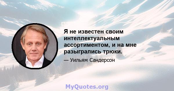 Я не известен своим интеллектуальным ассортиментом, и на мне разыгрались трюки.