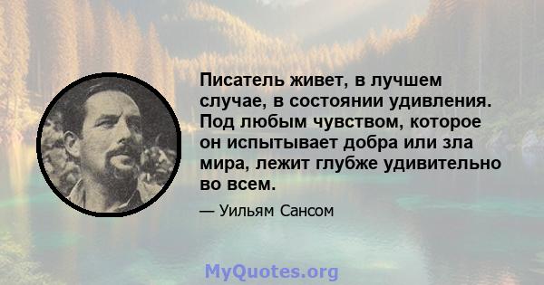 Писатель живет, в лучшем случае, в состоянии удивления. Под любым чувством, которое он испытывает добра или зла мира, лежит глубже удивительно во всем.