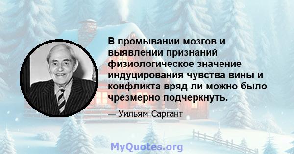 В промывании мозгов и выявлении признаний физиологическое значение индуцирования чувства вины и конфликта вряд ли можно было чрезмерно подчеркнуть.