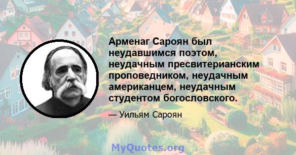 Арменаг Сароян был неудавшимся поэтом, неудачным пресвитерианским проповедником, неудачным американцем, неудачным студентом богословского.