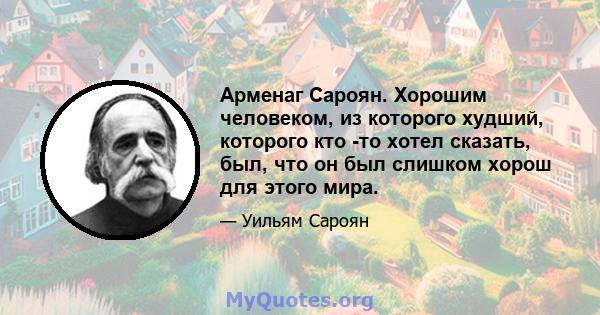 Арменаг Сароян. Хорошим человеком, из которого худший, которого кто -то хотел сказать, был, что он был слишком хорош для этого мира.