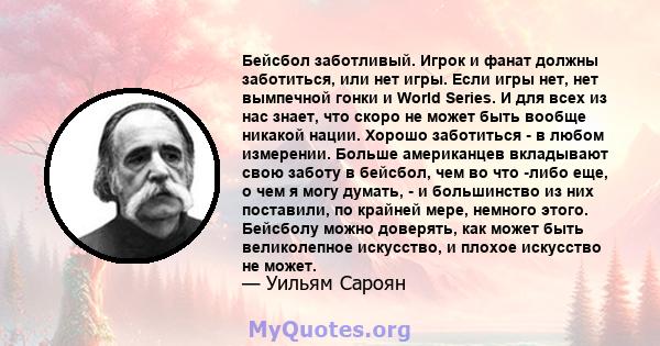 Бейсбол заботливый. Игрок и фанат должны заботиться, или нет игры. Если игры нет, нет вымпечной гонки и World Series. И для всех из нас знает, что скоро не может быть вообще никакой нации. Хорошо заботиться - в любом