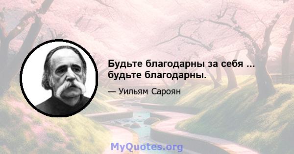 Будьте благодарны за себя ... будьте благодарны.