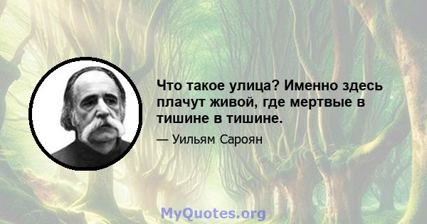 Что такое улица? Именно здесь плачут живой, где мертвые в тишине в тишине.