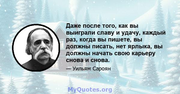 Даже после того, как вы выиграли славу и удачу, каждый раз, когда вы пишете, вы должны писать, нет ярлыка, вы должны начать свою карьеру снова и снова.