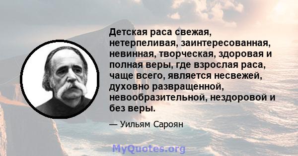 Детская раса свежая, нетерпеливая, заинтересованная, невинная, творческая, здоровая и полная веры, где взрослая раса, чаще всего, является несвежей, духовно развращенной, невообразительной, нездоровой и без веры.