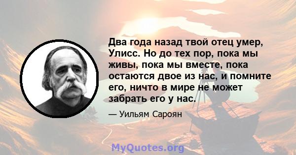 Два года назад твой отец умер, Улисс. Но до тех пор, пока мы живы, пока мы вместе, пока остаются двое из нас, и помните его, ничто в мире не может забрать его у нас.