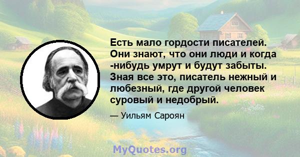 Есть мало гордости писателей. Они знают, что они люди и когда -нибудь умрут и будут забыты. Зная все это, писатель нежный и любезный, где другой человек суровый и недобрый.