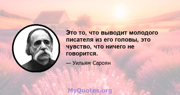 Это то, что выводит молодого писателя из его головы, это чувство, что ничего не говорится.