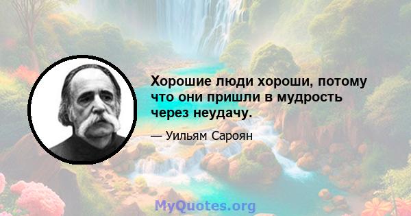 Хорошие люди хороши, потому что они пришли в мудрость через неудачу.