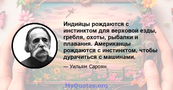 Индийцы рождаются с инстинктом для верховой езды, гребля, охоты, рыбалки и плавания. Американцы рождаются с инстинктом, чтобы дурачиться с машинами.