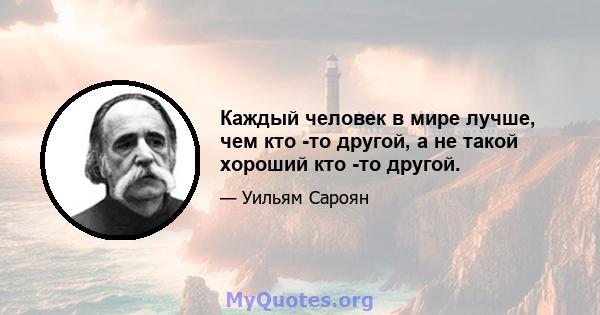 Каждый человек в мире лучше, чем кто -то другой, а не такой хороший кто -то другой.