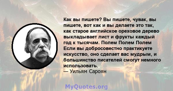 Как вы пишете? Вы пишете, чувак, вы пишете, вот как и вы делаете это так, как старое английское ореховое дерево выкладывает лист и фрукты каждый год к тысячам. Полем Полем Полем Если вы добросовестно практикуете