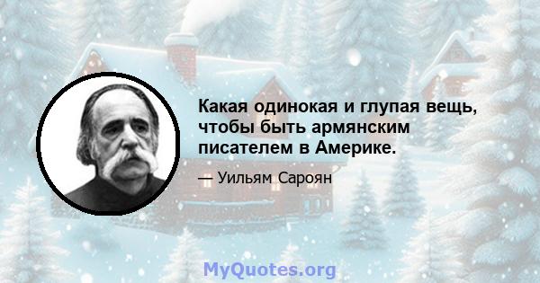 Какая одинокая и глупая вещь, чтобы быть армянским писателем в Америке.