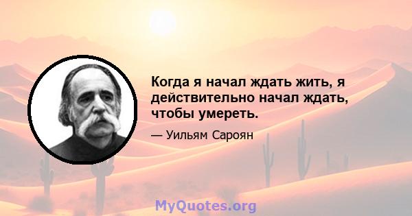 Когда я начал ждать жить, я действительно начал ждать, чтобы умереть.