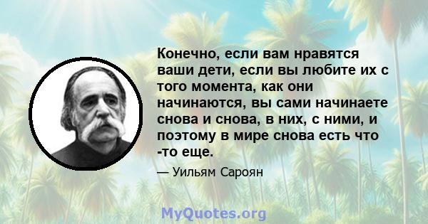 Конечно, если вам нравятся ваши дети, если вы любите их с того момента, как они начинаются, вы сами начинаете снова и снова, в них, с ними, и поэтому в мире снова есть что -то еще.