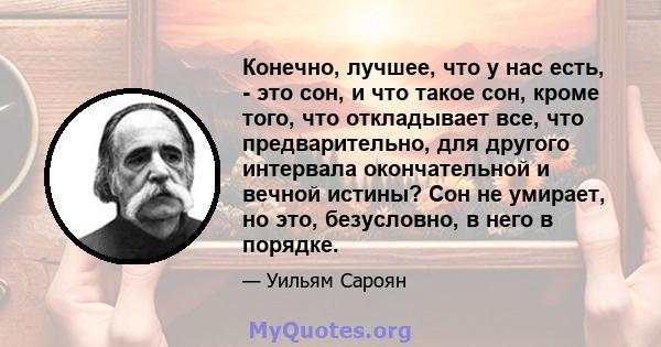 Конечно, лучшее, что у нас есть, - это сон, и что такое сон, кроме того, что откладывает все, что предварительно, для другого интервала окончательной и вечной истины? Сон не умирает, но это, безусловно, в него в порядке.