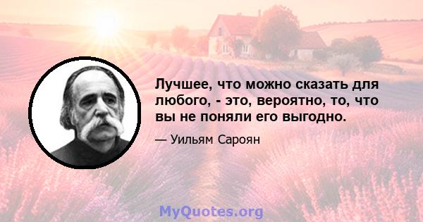 Лучшее, что можно сказать для любого, - это, вероятно, то, что вы не поняли его выгодно.