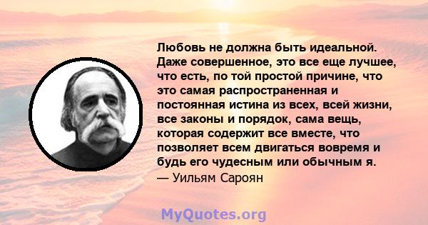 Любовь не должна быть идеальной. Даже совершенное, это все еще лучшее, что есть, по той простой причине, что это самая распространенная и постоянная истина из всех, всей жизни, все законы и порядок, сама вещь, которая