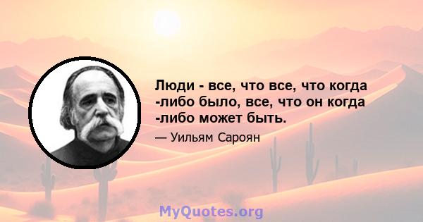 Люди - все, что все, что когда -либо было, все, что он когда -либо может быть.