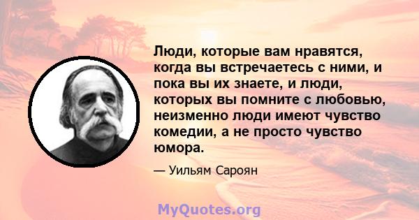 Люди, которые вам нравятся, когда вы встречаетесь с ними, и пока вы их знаете, и люди, которых вы помните с любовью, неизменно люди имеют чувство комедии, а не просто чувство юмора.