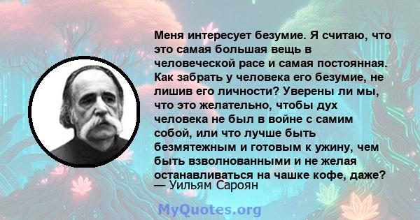 Меня интересует безумие. Я считаю, что это самая большая вещь в человеческой расе и самая постоянная. Как забрать у человека его безумие, не лишив его личности? Уверены ли мы, что это желательно, чтобы дух человека не